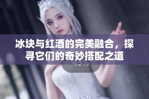 冰块与红酒的完美融合，探寻它们的奇妙搭配之道