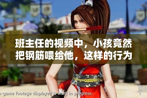 班主任的视频中，小孩竟然把钢筋喂给他，这样的行为引发了热议