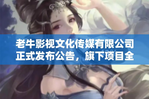 老牛影视文化传媒有限公司正式发布公告，旗下项目全新启动探讨多元影视发展方向