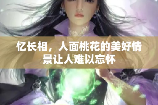 忆长相，人面桃花的美好情景让人难以忘怀