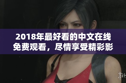 2018年最好看的中文在线免费观看，尽情享受精彩影片吧！