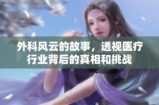 外科风云的故事，透视医疗行业背后的真相和挑战