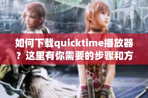 如何下载quicktime播放器？这里有你需要的步骤和方法！