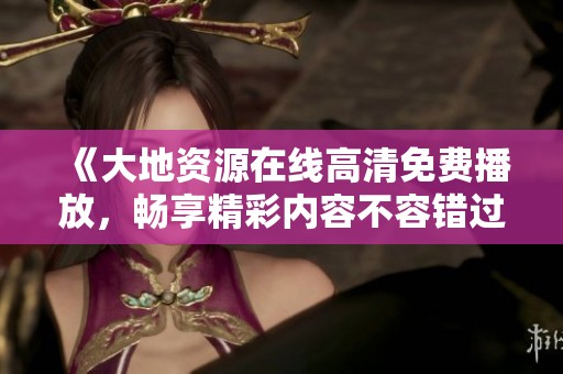 《大地资源在线高清免费播放，畅享精彩内容不容错过》