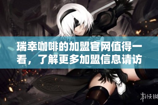 瑞幸咖啡的加盟官网值得一看，了解更多加盟信息请访问官网！