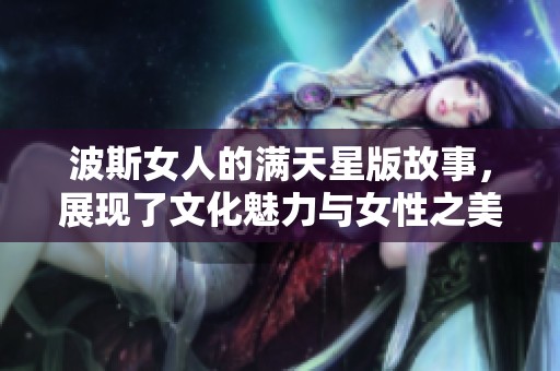 波斯女人的满天星版故事，展现了文化魅力与女性之美