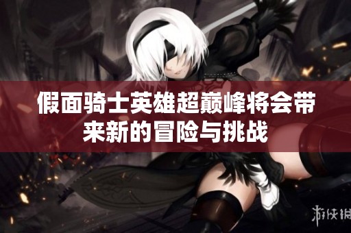 假面骑士英雄超巅峰将会带来新的冒险与挑战