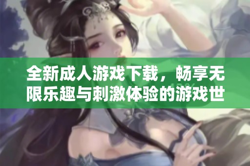 全新**游戏下载，畅享无限乐趣与刺激体验的游戏世界