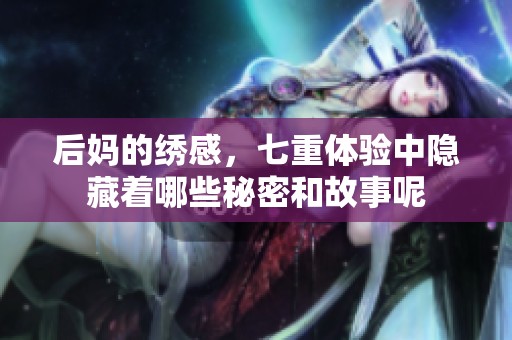 后妈的绣感，七重体验中隐藏着哪些秘密和故事呢