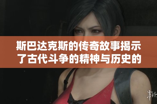 斯巴达克斯的传奇故事揭示了古代斗争的精神与历史的深刻意义