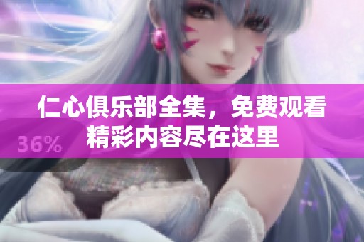 仁心俱乐部全集，免费观看精彩内容尽在这里