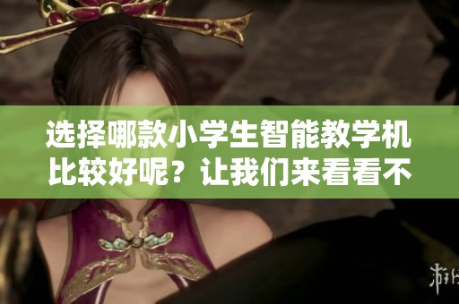 选择哪款小学生智能教学机比较好呢？让我们来看看不同机型的优缺点。