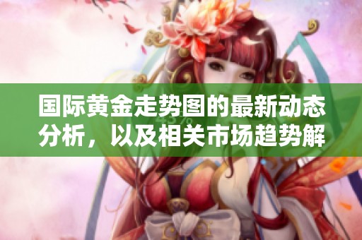 国际黄金走势图的最新动态分析，以及相关市场趋势解读