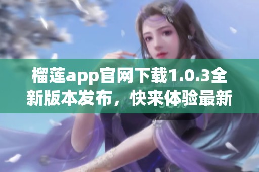 榴莲app官网下载1.0.3全新版本发布，快来体验最新功能与精彩内容！