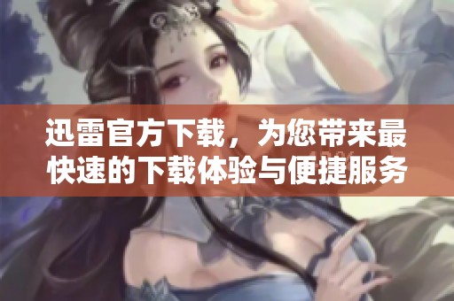 迅雷官方下载，为您带来最快速的下载体验与便捷服务
