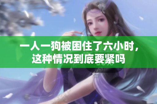 一人一狗被困住了六小时，这种情况到底要紧吗