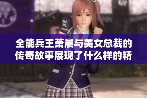 全能兵王萧晨与美女总裁的传奇故事展现了什么样的精彩人生