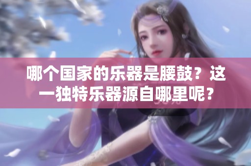 哪个国家的乐器是腰鼓？这一独特乐器源自哪里呢？