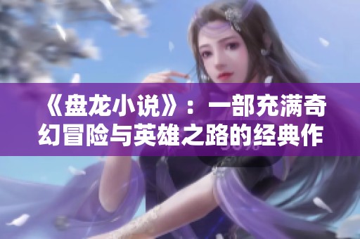 《盘龙小说》：一部充满奇幻冒险与英雄之路的经典作品探寻之旅