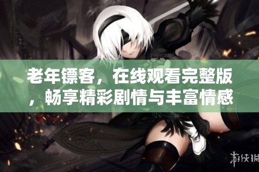 老年镖客，在线观看完整版，畅享精彩剧情与丰富情感的故事吧！