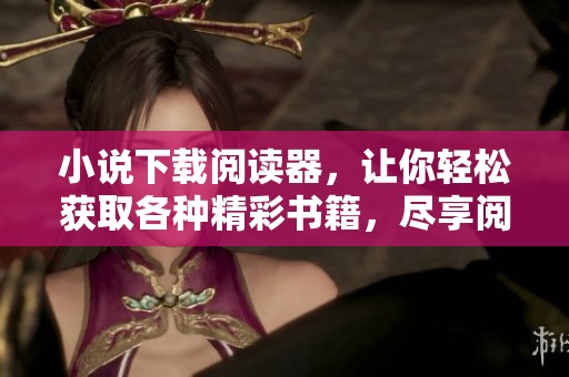 小说下载阅读器，让你轻松获取各种精彩书籍，尽享阅读乐趣