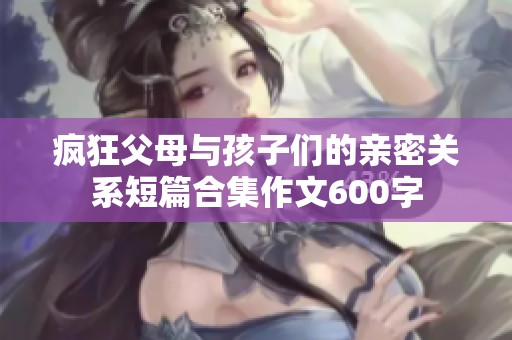 疯狂父母与孩子们的亲密关系短篇合集作文600字