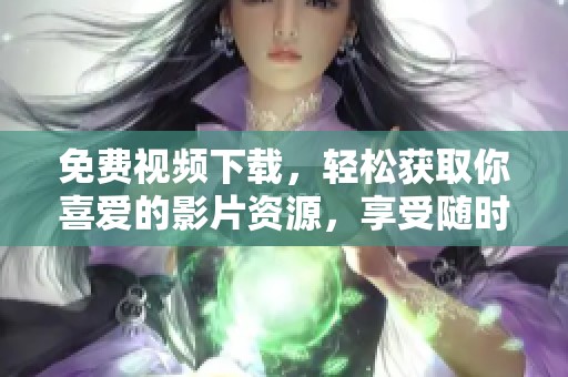 免费视频下载，轻松获取你喜爱的影片资源，享受随时畅看的乐趣。