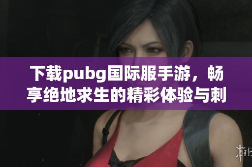 下载pubg国际服手游，畅享绝地求生的精彩体验与刺激玩法