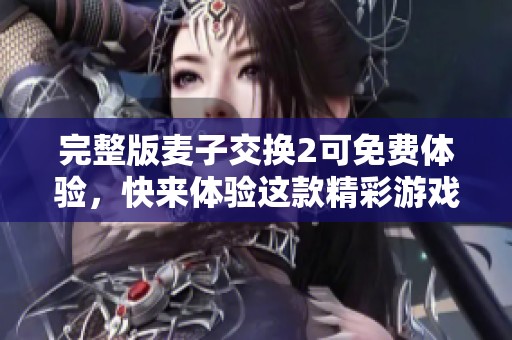 完整版麦子交换2可免费体验，快来体验这款精彩游戏吧！