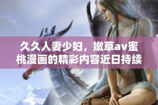 **人妻少妇，嫩草**蜜桃漫画的精彩内容近日持续吸引关注