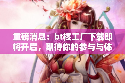 重磅消息：bt核工厂下载即将开启，期待你的参与与体验！
