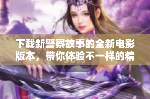 下载新警察故事的全新电影版本，带你体验不一样的精彩！