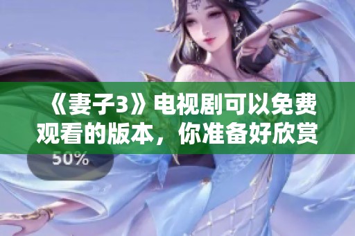 《妻子3》电视剧可以免费观看的版本，你准备好欣赏了吗