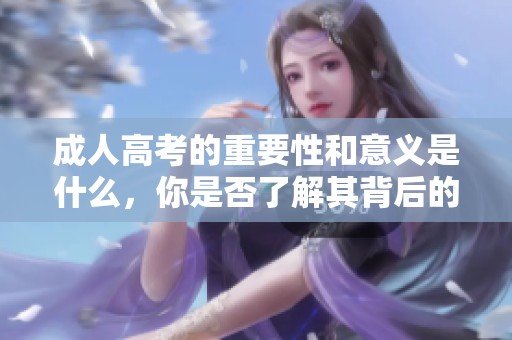 **高考的重要性和意义是什么，你是否了解其背后的价值和影响呢
