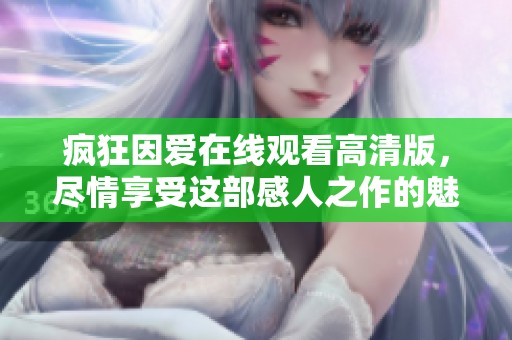 疯狂因爱在线观看高清版，尽情享受这部感人之作的魅力与震撼