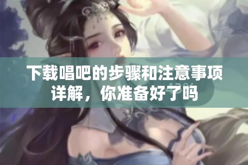 下载唱吧的步骤和注意事项详解，你准备好了吗