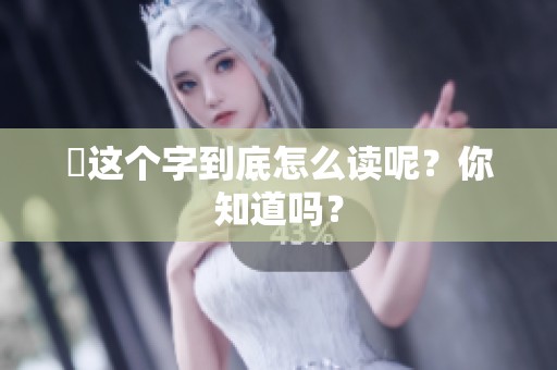 奻这个字到底怎么读呢？你知道吗？