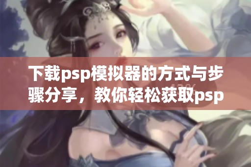 下载psp模拟器的方式与步骤分享，教你轻松获取psp模拟器。