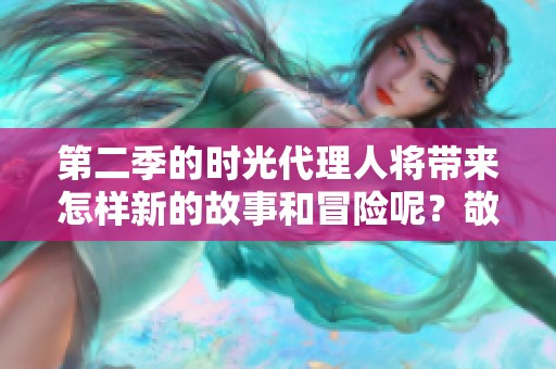 第二季的时光代理人将带来怎样新的故事和冒险呢？敬请期待！