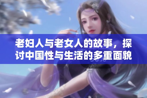 老妇人与老女人的故事，探讨中国性与生活的多重面貌