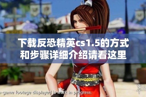 下载反恐精英cs1.5的方式和步骤详细介绍请看这里