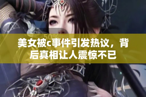 美女被c事件引发热议，背后真相让人震惊不已