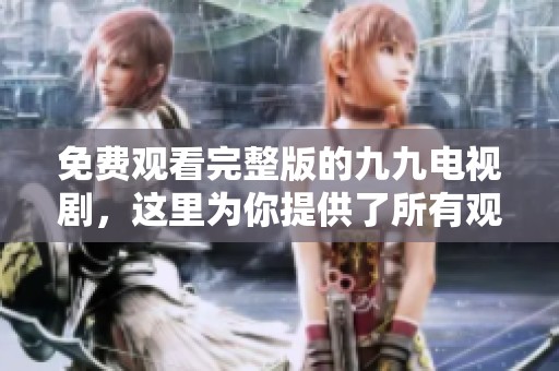 免费观看完整版的九九电视剧，这里为你提供了所有观看资料