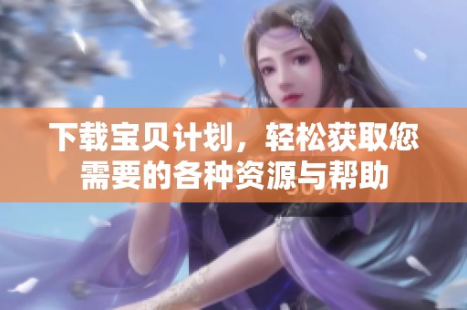 下载宝贝计划，轻松获取您需要的各种资源与帮助