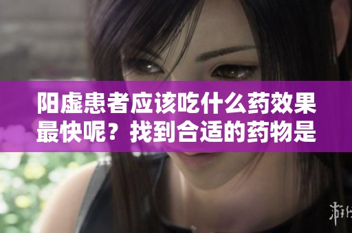 阳虚患者应该吃什么药效果最快呢？找到合适的药物是关键。