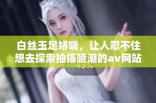 白丝玉足娇喘，让人忍不住想去探索抽搐喷潮的**网站