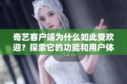 奇艺客户端为什么如此受欢迎？探索它的功能和用户体验。