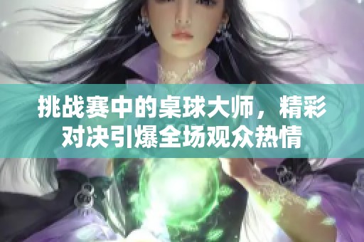 挑战赛中的桌球大师，精彩对决引爆全场观众热情