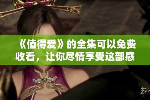 《值得爱》的全集可以免费收看，让你尽情享受这部感人的作品