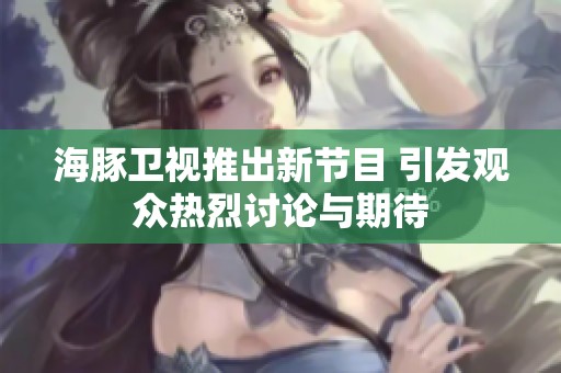 海豚卫视推出新节目 引发观众热烈讨论与期待